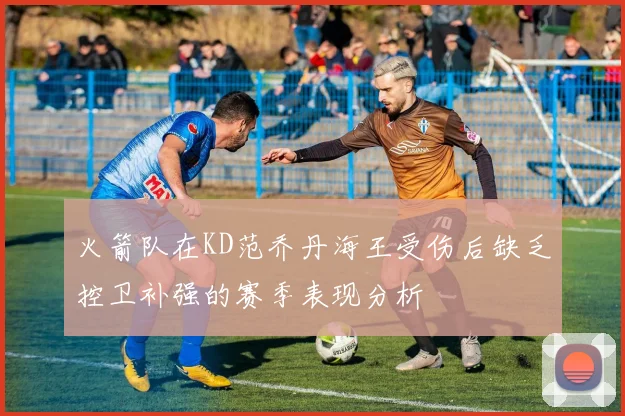 火箭队在KD范乔丹海王受伤后缺乏控卫补强的赛季表现分析