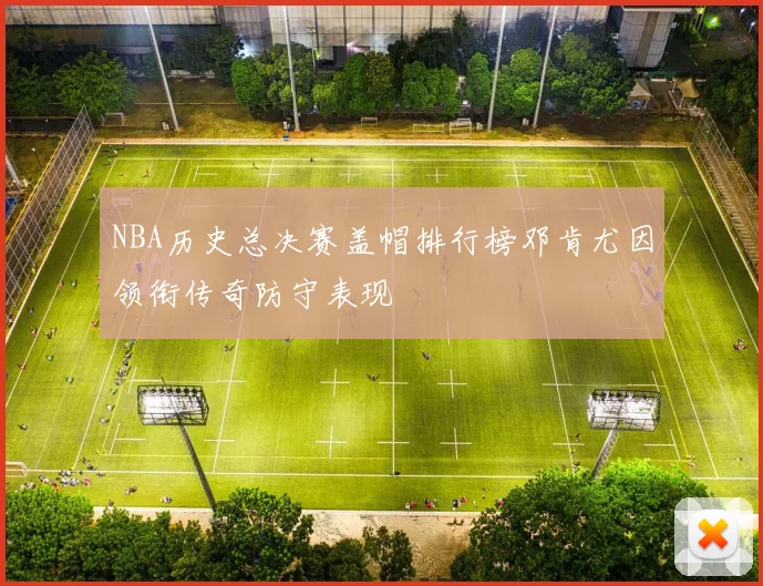 NBA历史总决赛盖帽排行榜邓肯尤因领衔传奇防守表现