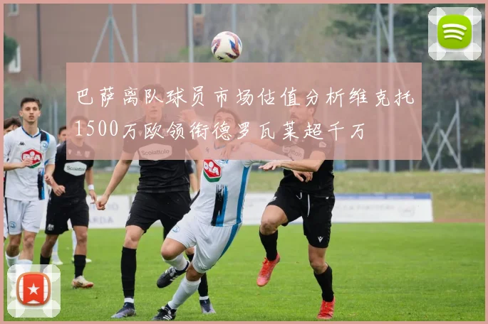 巴萨离队球员市场估值分析维克托1500万欧领衔德罗瓦莱超千万