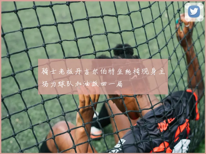 骑士老板丹吉尔伯特坐轮椅现身主场为球队加油扳回一局