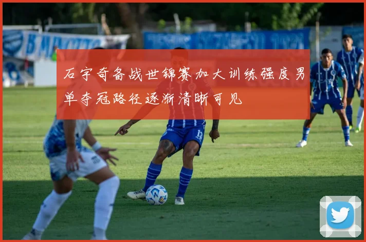 石宇奇备战世锦赛加大训练强度男单夺冠路径逐渐清晰可见