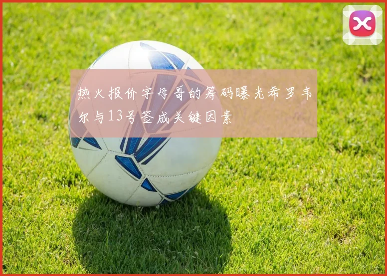 热火报价字母哥的筹码曝光希罗韦尔与13号签成关键因素