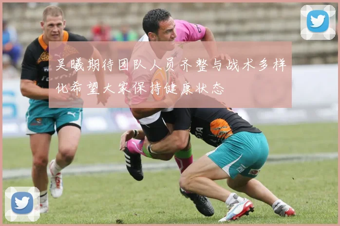 吴曦期待团队人员齐整与战术多样化希望大家保持健康状态