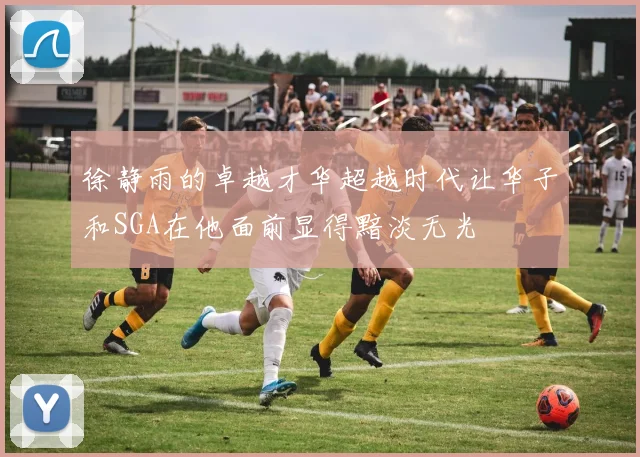 徐静雨的卓越才华超越时代让华子和SGA在他面前显得黯淡无光