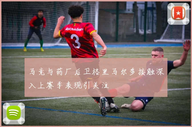 马竞与药厂后卫格里马尔多接触深入上赛季表现引关注