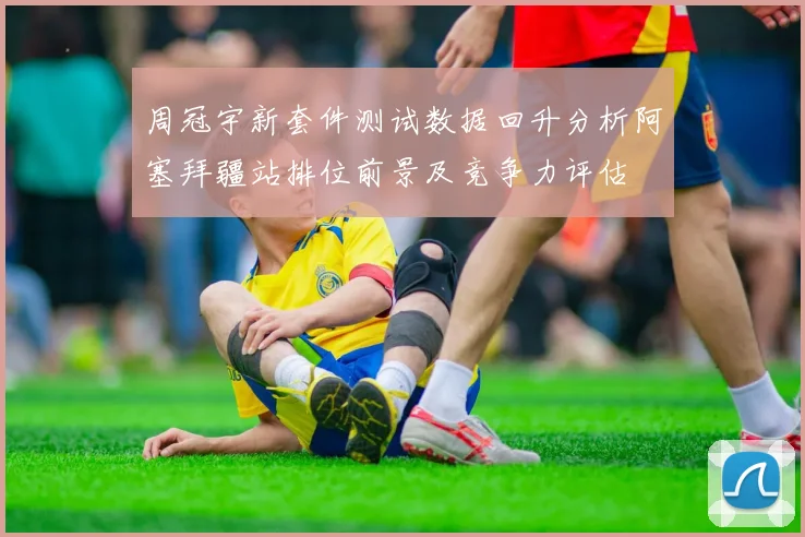 周冠宇新套件测试数据回升分析阿塞拜疆站排位前景及竞争力评估