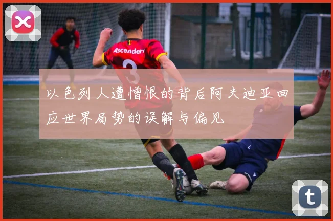 以色列人遭憎恨的背后阿夫迪亚回应世界局势的误解与偏见