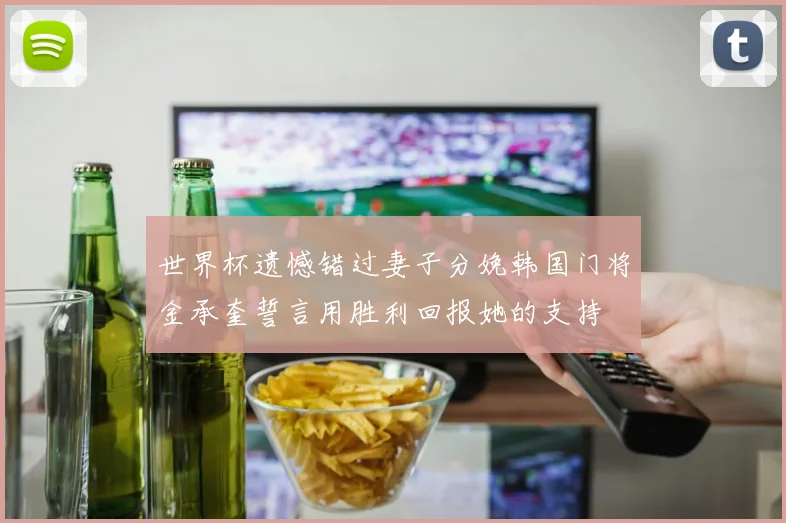 世界杯遗憾错过妻子分娩韩国门将金承奎誓言用胜利回报她的支持