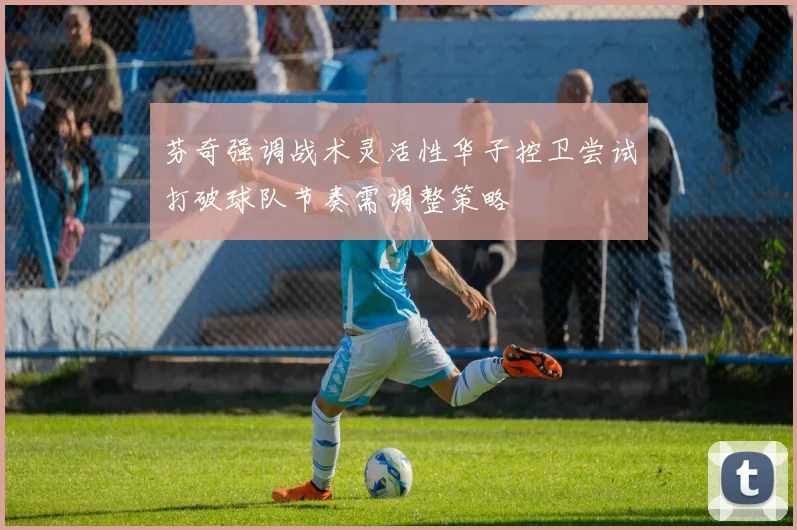 芬奇强调战术灵活性华子控卫尝试打破球队节奏需调整策略