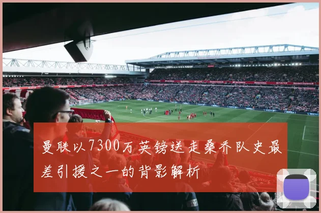 曼联以7300万英镑送走桑乔队史最差引援之一的背影解析