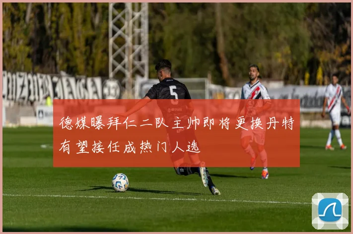 德媒曝拜仁二队主帅即将更换丹特有望接任成热门人选