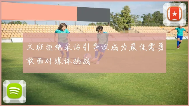 文班拒绝采访引争议成为最佳需勇敢面对媒体挑战