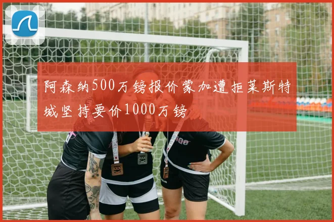 阿森纳500万镑报价蒙加遭拒莱斯特城坚持要价1000万镑