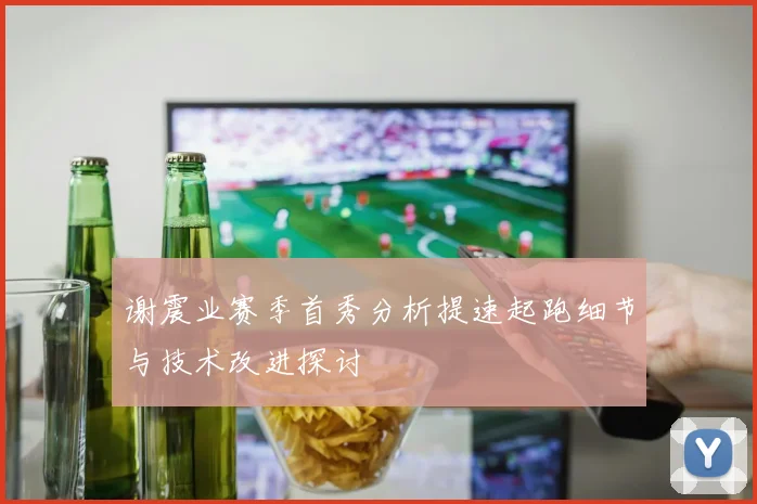 谢震业赛季首秀分析提速起跑细节与技术改进探讨