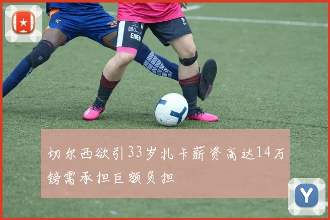切尔西欲引33岁扎卡薪资高达14万镑需承担巨额负担