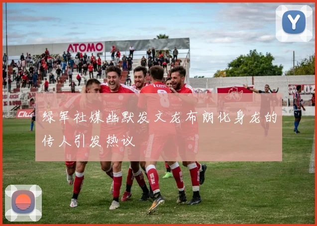 绿军社媒幽默发文龙布朗化身龙的传人引发热议