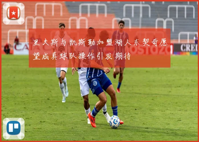 里夫斯与凯斯勒加盟湖人东契奇愿望成真球队操作引发期待