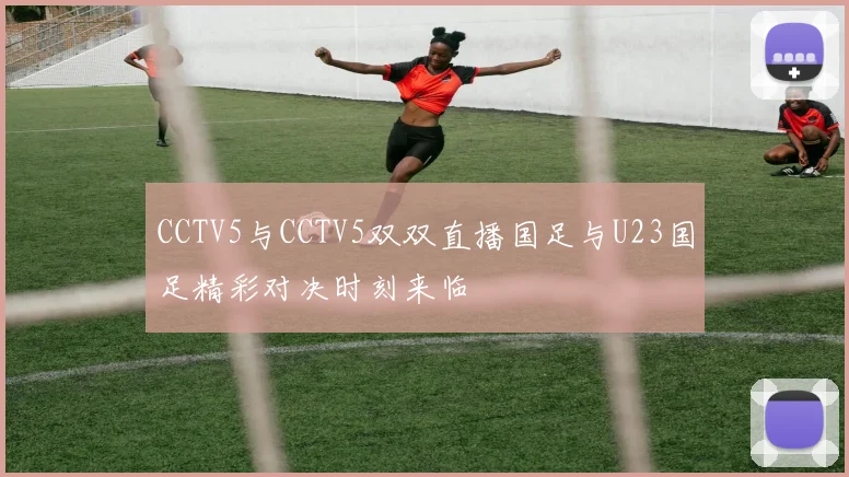 CCTV5与CCTV5双双直播国足与U23国足精彩对决时刻来临