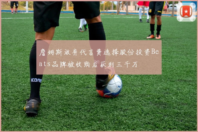 詹姆斯放弃代言费选择股份投资Beats品牌被收购后获利三千万