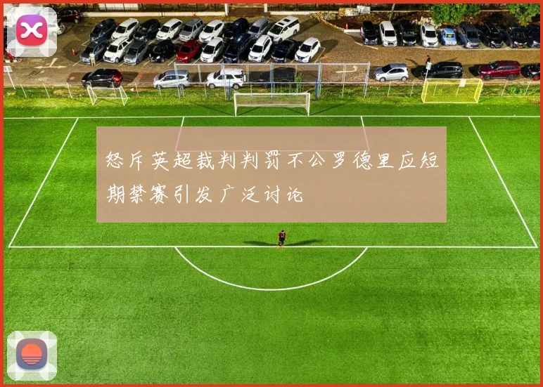怒斥英超裁判判罚不公罗德里应短期禁赛引发广泛讨论