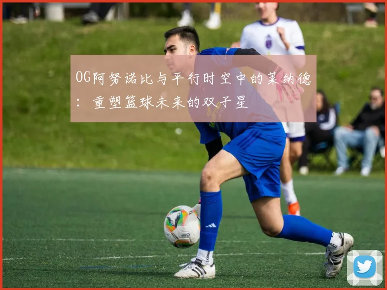 OG阿努诺比与平行时空中的莱纳德：重塑篮球未来的双子星