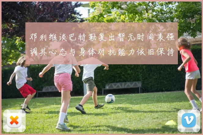 邓利维谈巴特勒复出暂无时间表强调其心态与身体对抗能力依旧保持