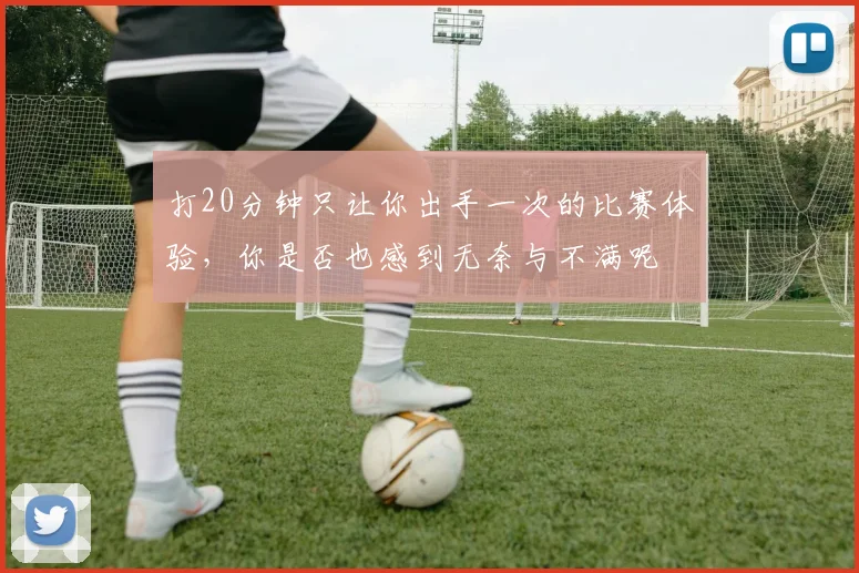 打20分钟只让你出手一次的比赛体验，你是否也感到无奈与不满呢
