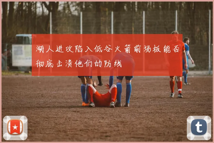 湖人进攻陷入低谷火箭前场板能否彻底击溃他们的防线