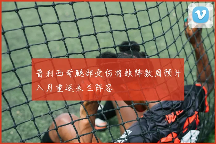 普利西奇腿部受伤将缺阵数周预计八月重返米兰阵容