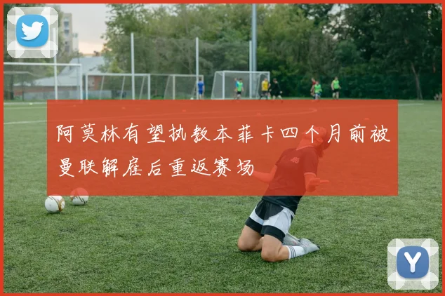 阿莫林有望执教本菲卡四个月前被曼联解雇后重返赛场