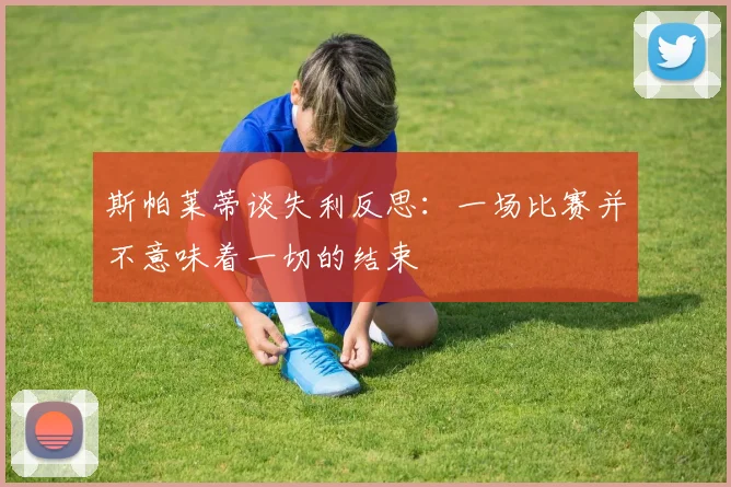 斯帕莱蒂谈失利反思：一场比赛并不意味着一切的结束
