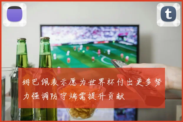 姆巴佩表示愿为世界杯付出更多努力强调防守端需提升贡献